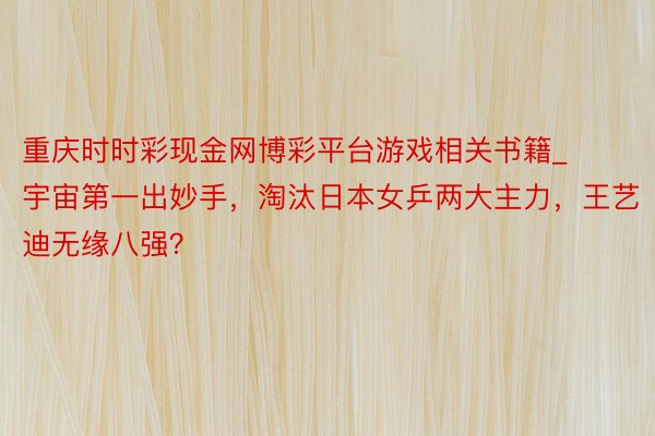 重庆时时彩现金网博彩平台游戏相关书籍_宇宙第一出妙手，淘汰日本女乒两大主力，王艺迪无缘八强？