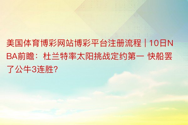 美国体育博彩网站博彩平台注册流程 | 10日NBA前瞻：杜兰特率太阳挑战定约第一 快船罢了公牛3连胜？