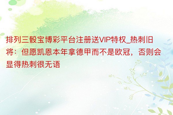 排列三骰宝博彩平台注册送VIP特权_热刺旧将：但愿凯恩本年拿德甲而不是欧冠，否则会显得热刺很无语