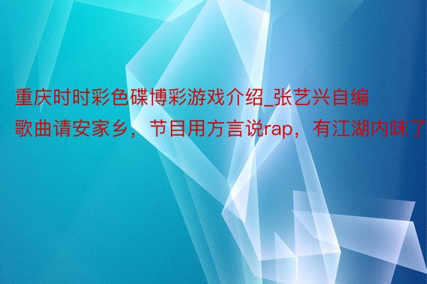 重庆时时彩色碟博彩游戏介绍_张艺兴自编歌曲请安家乡，节目用方言说rap，有江湖内味了