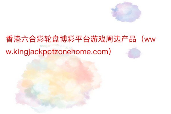 香港六合彩轮盘博彩平台游戏周边产品（www.kingjackpotzonehome.com）