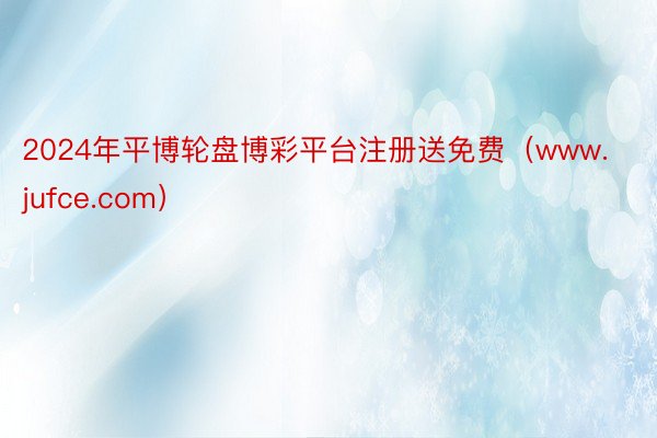 2024年平博轮盘博彩平台注册送免费（www.jufce.com）