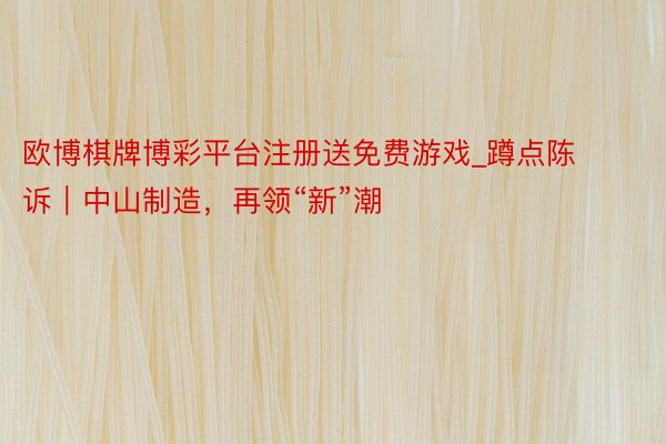 欧博棋牌博彩平台注册送免费游戏_蹲点陈诉｜中山制造，再领“新”潮