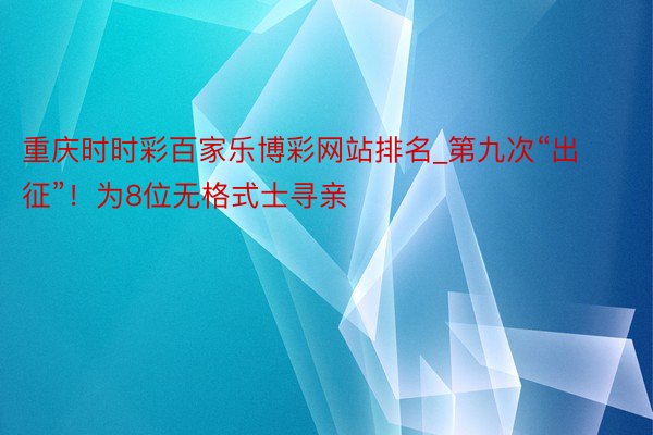 重庆时时彩百家乐博彩网站排名_第九次“出征”！为8位无格式士寻亲