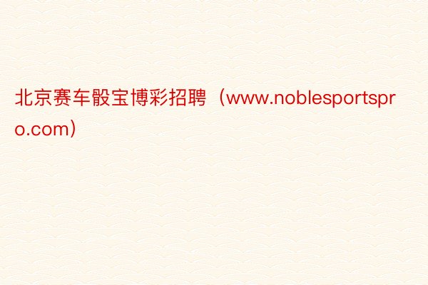 北京赛车骰宝博彩招聘（www.noblesportspro.com）