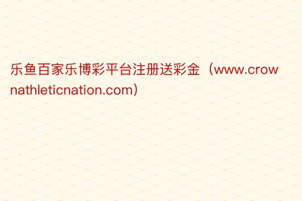 乐鱼百家乐博彩平台注册送彩金（www.crownathleticnation.com）