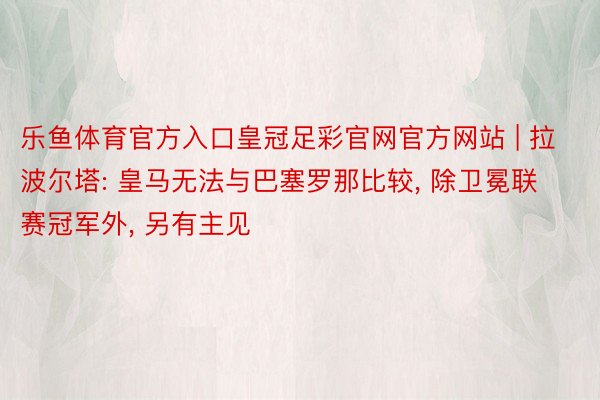 乐鱼体育官方入口皇冠足彩官网官方网站 | 拉波尔塔: 皇马无法与巴塞罗那比较, 除卫冕联赛冠军外, 另有主见