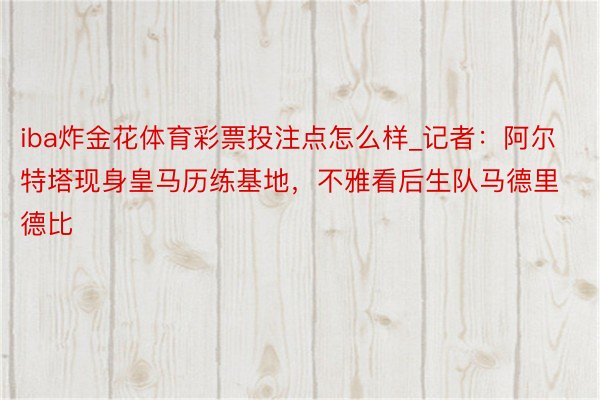 iba炸金花体育彩票投注点怎么样_记者：阿尔特塔现身皇马历练基地，不雅看后生队马德里德比