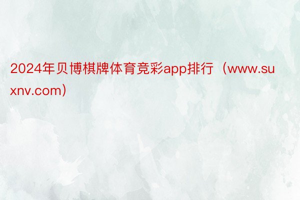 2024年贝博棋牌体育竞彩app排行（www.suxnv.com）