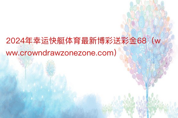 2024年幸运快艇体育最新博彩送彩金68（www.crowndrawzonezone.com）