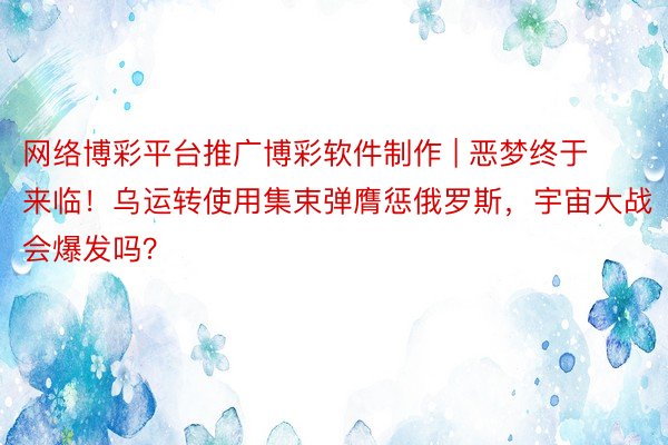 网络博彩平台推广博彩软件制作 | 恶梦终于来临！乌运转使用集束弹膺惩俄罗斯，宇宙大战会爆发吗？