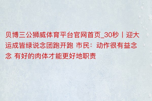 贝博三公狮威体育平台官网首页_30秒丨迎大运成皆绿说念团跑开跑 市民:动作很有益念念 有好的肉体才能更好地职责