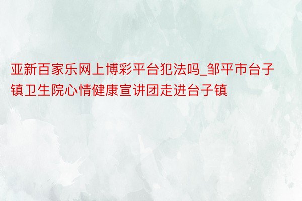 亚新百家乐网上博彩平台犯法吗_邹平市台子镇卫生院心情健康宣讲团走进台子镇