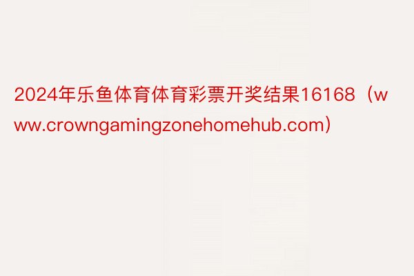 2024年乐鱼体育体育彩票开奖结果16168（www.crowngamingzonehomehub.com）