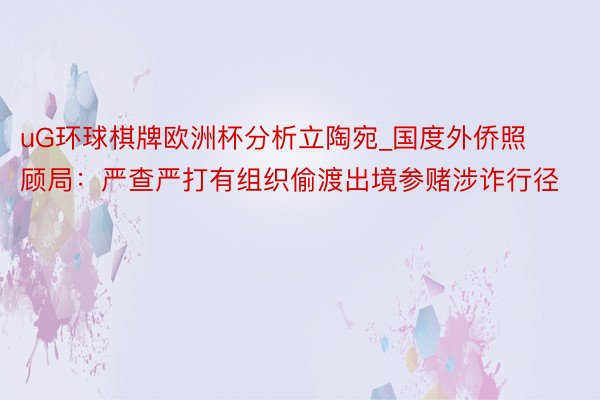 uG环球棋牌欧洲杯分析立陶宛_国度外侨照顾局：严查严打有组织偷渡出境参赌涉诈行径