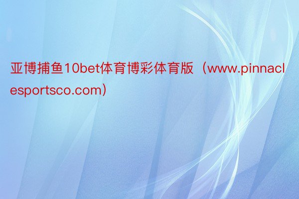 亚博捕鱼10bet体育博彩体育版（www.pinnaclesportsco.com）