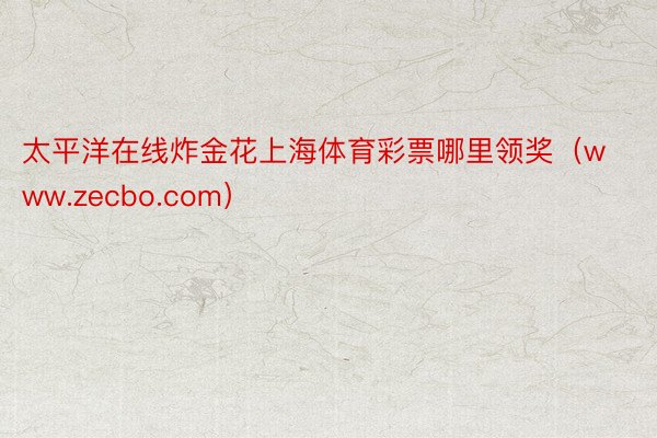 太平洋在线炸金花上海体育彩票哪里领奖（www.zecbo.com）