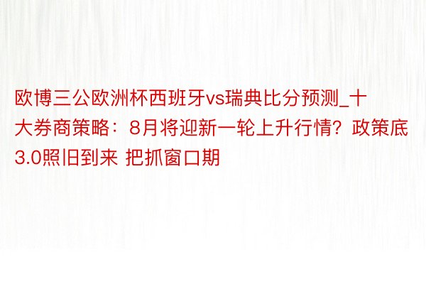欧博三公欧洲杯西班牙vs瑞典比分预测_十大券商策略：8月将迎新一轮上升行情？政策底3.0照旧到来 把抓窗口期