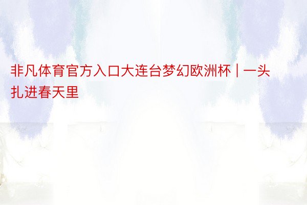非凡体育官方入口大连台梦幻欧洲杯 | 一头扎进春天里
