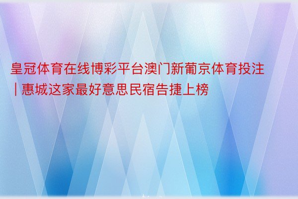 皇冠体育在线博彩平台澳门新葡京体育投注 | 惠城这家最好意思民宿告捷上榜