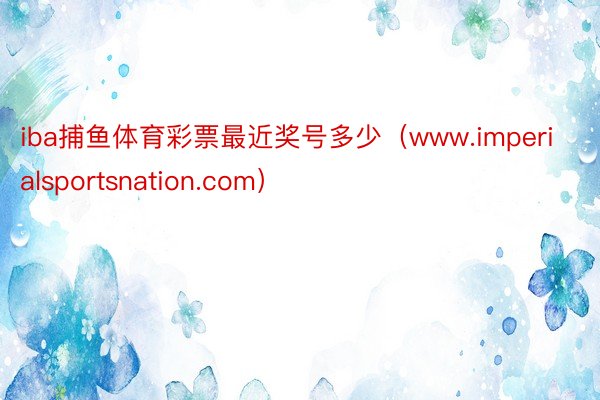 iba捕鱼体育彩票最近奖号多少(www.imperialsportsnation.com)