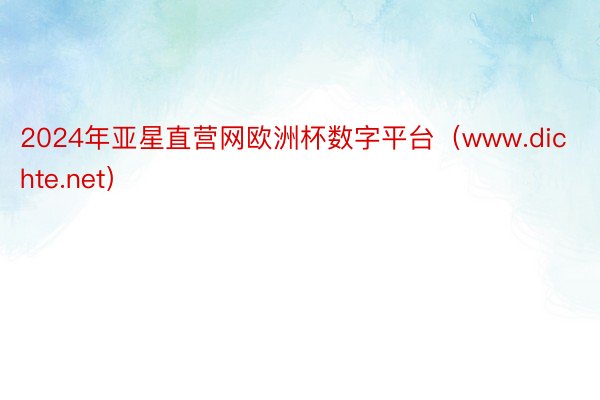 2024年亚星直营网欧洲杯数字平台（www.dichte.net）