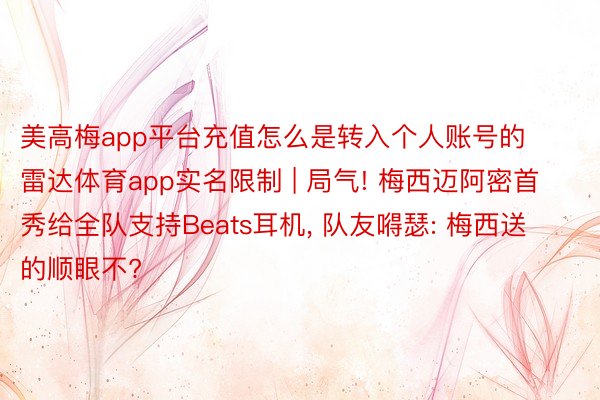 美高梅app平台充值怎么是转入个人账号的雷达体育app实名限制 | 局气! 梅西迈阿密首秀给全队支持Beats耳机, 队友嘚瑟: 梅西送的顺眼不?