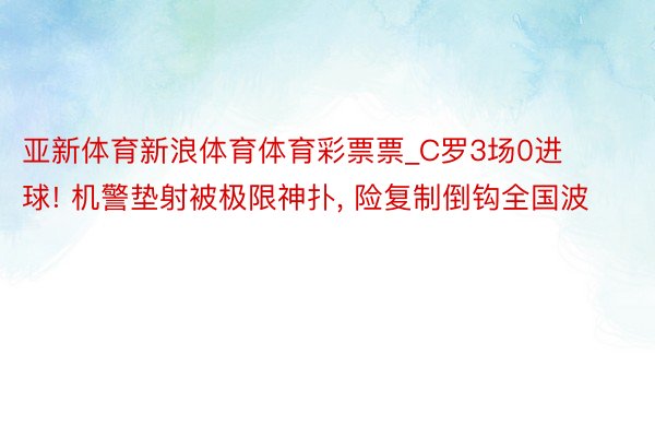 亚新体育新浪体育体育彩票票_C罗3场0进球! 机警垫射被极限神扑, 险复制倒钩全国波