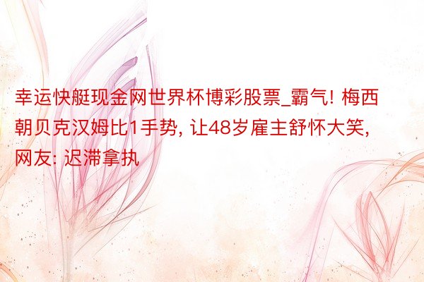 幸运快艇现金网世界杯博彩股票_霸气! 梅西朝贝克汉姆比1手势, 让48岁雇主舒怀大笑, 网友: 迟滞拿执