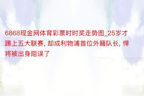 6868现金网体育彩票时时奖走势图_25岁才踢上五大联赛, 却成利物浦首位外籍队长, 悍将被出身阻误了