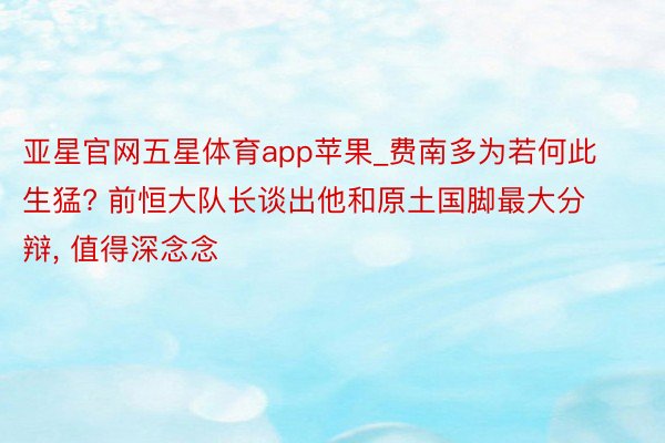 亚星官网五星体育app苹果_费南多为若何此生猛? 前恒大队长谈出他和原土国脚最大分辩, 值得深念念
