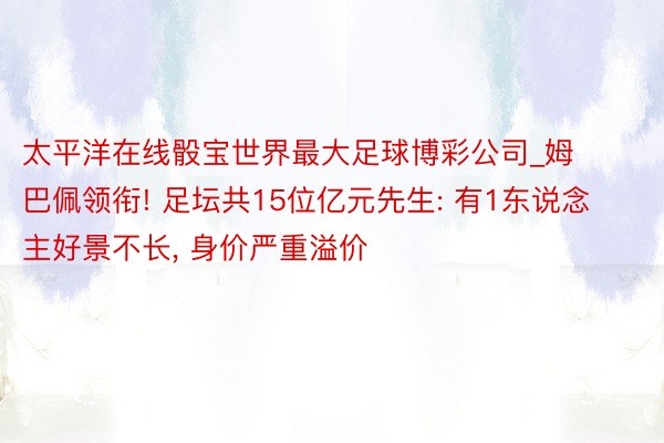 太平洋在线骰宝世界最大足球博彩公司_姆巴佩领衔! 足坛共15位亿元先生: 有1东说念主好景不长, 身价严重溢价