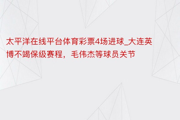 太平洋在线平台体育彩票4场进球_大连英博不竭保级赛程，毛伟杰等球员关节