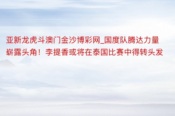 亚新龙虎斗澳门金沙博彩网_国度队腾达力量崭露头角！李提香或将在泰国比赛中得转头发