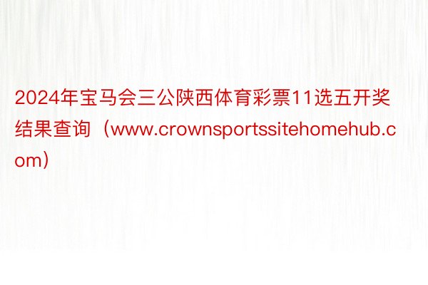 2024年宝马会三公陕西体育彩票11选五开奖结果查询（www.crownsportssitehomehub.com）
