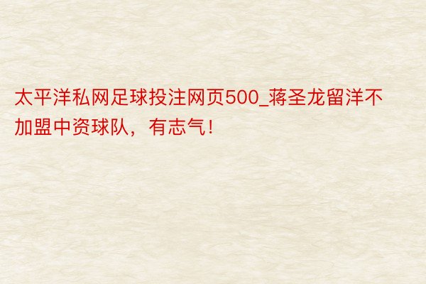 太平洋私网足球投注网页500_蒋圣龙留洋不加盟中资球队，有志气！