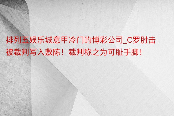 排列五娱乐城意甲冷门的博彩公司_C罗肘击被裁判写入敷陈！裁判称之为可耻手脚！