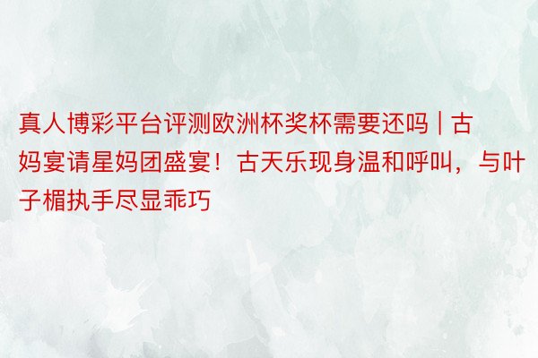 真人博彩平台评测欧洲杯奖杯需要还吗 | 古妈宴请星妈团盛宴！古天乐现身温和呼叫，与叶子楣执手尽显乖巧