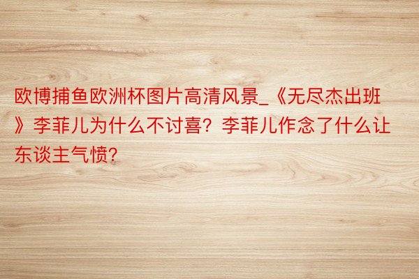 欧博捕鱼欧洲杯图片高清风景_《无尽杰出班》李菲儿为什么不讨喜？李菲儿作念了什么让东谈主气愤？