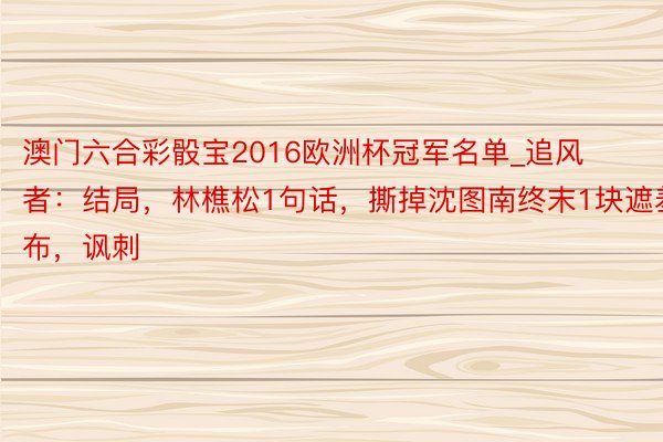 澳门六合彩骰宝2016欧洲杯冠军名单_追风者：结局，林樵松1句话，撕掉沈图南终末1块遮羞布，讽刺