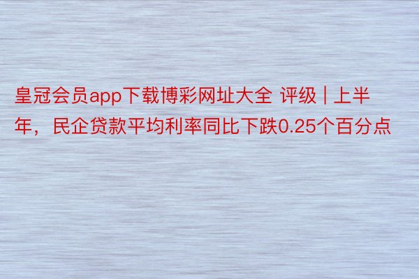 皇冠会员app下载博彩网址大全 评级 | 上半年，民企贷款平均利率同比下跌0.25个百分点