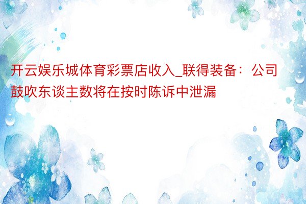 开云娱乐城体育彩票店收入_联得装备：公司鼓吹东谈主数将在按时陈诉中泄漏