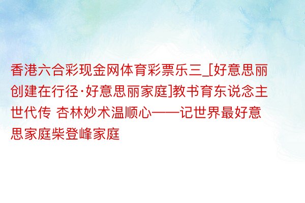 香港六合彩现金网体育彩票乐三_[好意思丽创建在行径·好意思丽家庭]教书育东说念主世代传 杏林妙术温顺心——记世界最好意思家庭柴登峰家庭