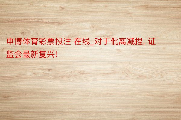 申博体育彩票投注 在线_对于仳离减捏, 证监会最新复兴!