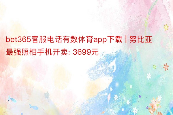 bet365客服电话有数体育app下载 | 努比亚最强照相手机开卖: 3699元