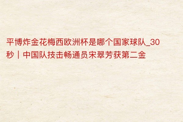 平博炸金花梅西欧洲杯是哪个国家球队_30秒|中国队技击畅通员宋翠芳获第二金
