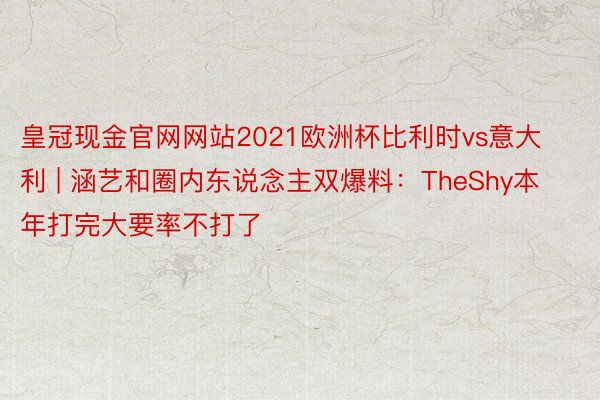 皇冠现金官网网站2021欧洲杯比利时vs意大利 | 涵艺和圈内东说念主双爆料：TheShy本年打完大要率不打了