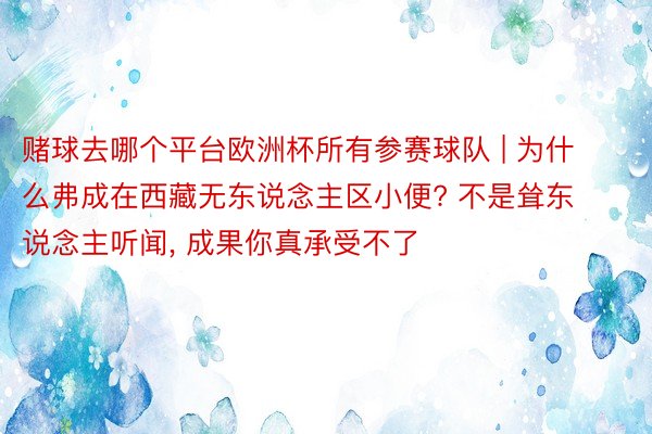 赌球去哪个平台欧洲杯所有参赛球队 | 为什么弗成在西藏无东说念主区小便? 不是耸东说念主听闻, 成果你真承受不了