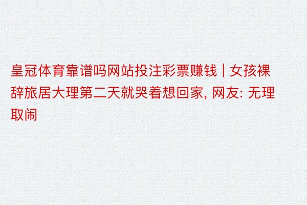 皇冠体育靠谱吗网站投注彩票赚钱 | 女孩裸辞旅居大理第二天就哭着想回家, 网友: 无理取闹