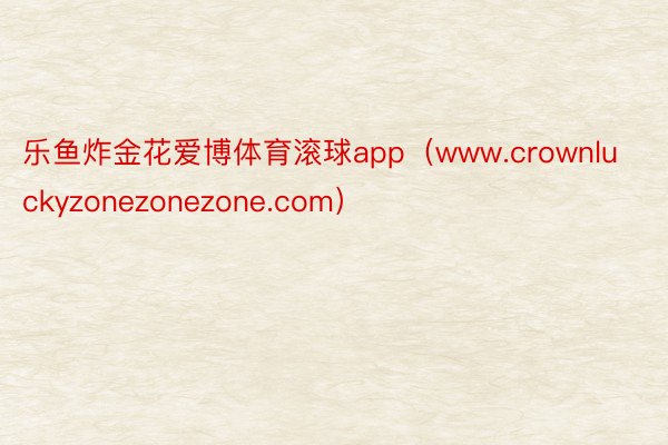 乐鱼炸金花爱博体育滚球app（www.crownluckyzonezonezone.com）